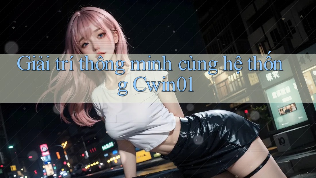 Giải trí thông minh cùng hệ thống Cwin01 Giải trí thông minh cùng hệ thống Cwin01