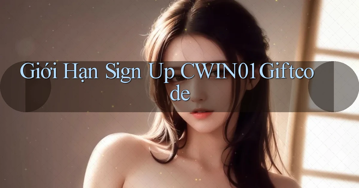 giới hạn sign up cwin01 giftcode