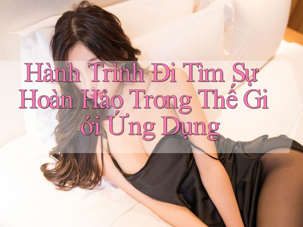 Hành Trình Đi Tìm Sự Hoàn Hảo Trong Thế Giới Ứng Dụng Hành Trình Đi Tìm Sự Hoàn Hảo Trong Thế Giới Ứng Dụng