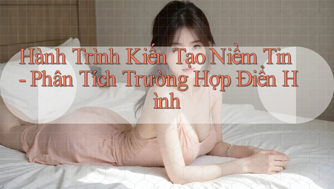 Hành Trình Kiến Tạo Niềm Tin - Phân Tích Trường Hợp Điển Hình