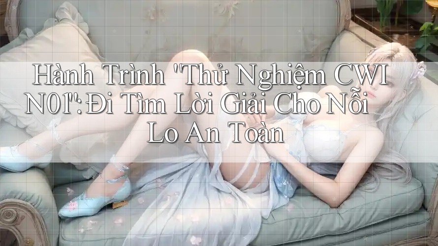 Hành Trình “Thử Nghiệm CWIN01”: Đi Tìm Lời Giải Cho Nỗi Lo An Toàn Hành Trình “Thử Nghiệm CWIN01”: Đi Tìm Lời Giải Cho Nỗi Lo An Toàn