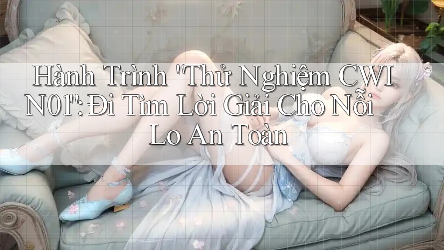 Hành Trình “Thử Nghiệm CWIN01”: Đi Tìm Lời Giải Cho Nỗi Lo An Toàn