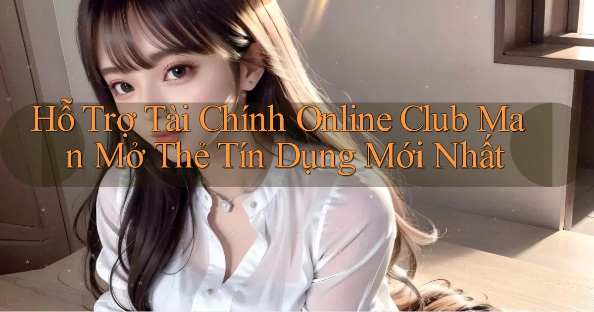 hỗ trợ tài chính online club man mở thẻ tín dụng mới nhất