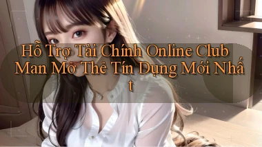 hỗ trợ tài chính online club man mở thẻ tín dụng mới nhất