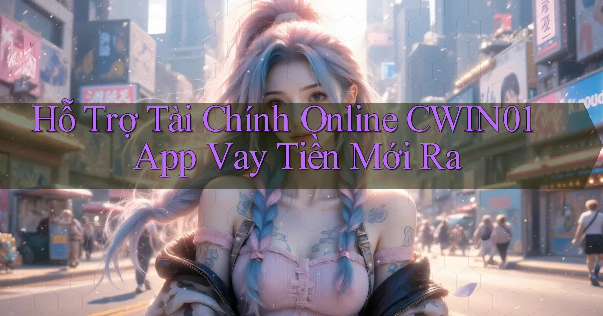 hỗ trợ tài chính online cwin01 app vay tiền mới ra