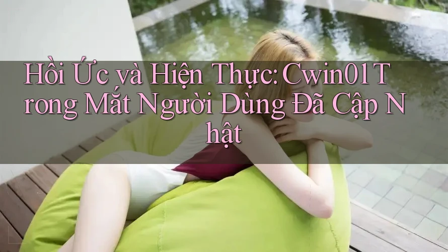 Hồi Ức và Hiện Thực: Cwin01 Trong Mắt Người Dùng Đã Cập Nhật Hồi Ức và Hiện Thực: Cwin01 Trong Mắt Người Dùng Đã Cập Nhật