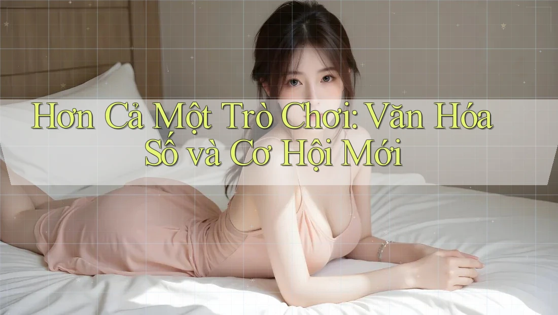 Hơn Cả Một Trò Chơi: Văn Hóa Số và Cơ Hội Mới Hơn Cả Một Trò Chơi: Văn Hóa Số và Cơ Hội Mới