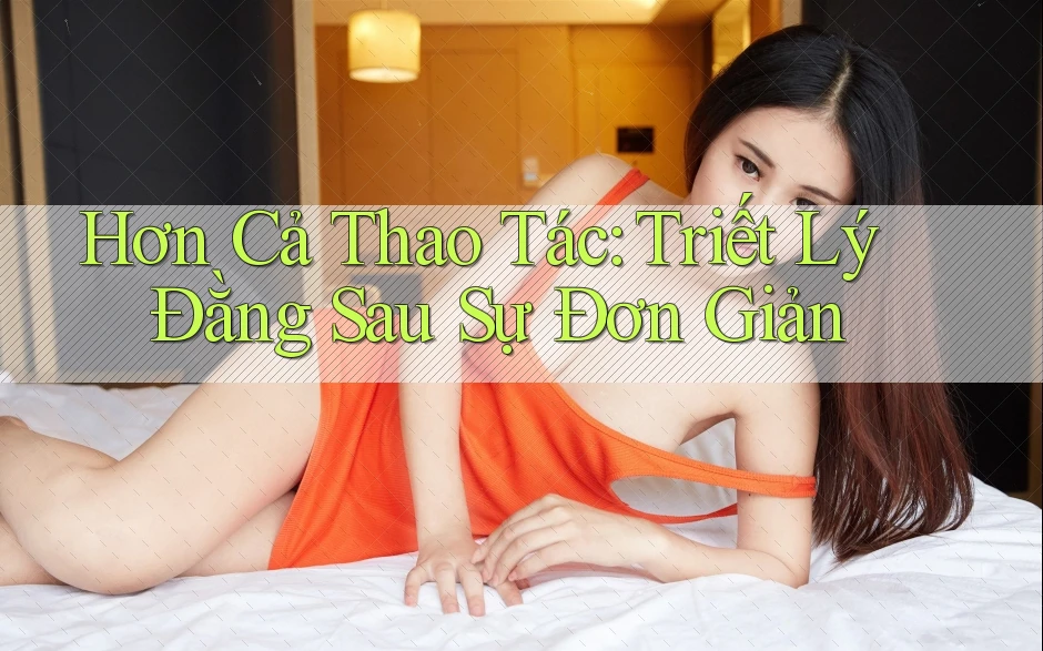 Hơn Cả Thao Tác: Triết Lý Đằng Sau Sự Đơn Giản Hơn Cả Thao Tác: Triết Lý Đằng Sau Sự Đơn Giản