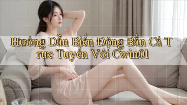 hướng dẫn biến động bắn cá trực tuyến với cwin01