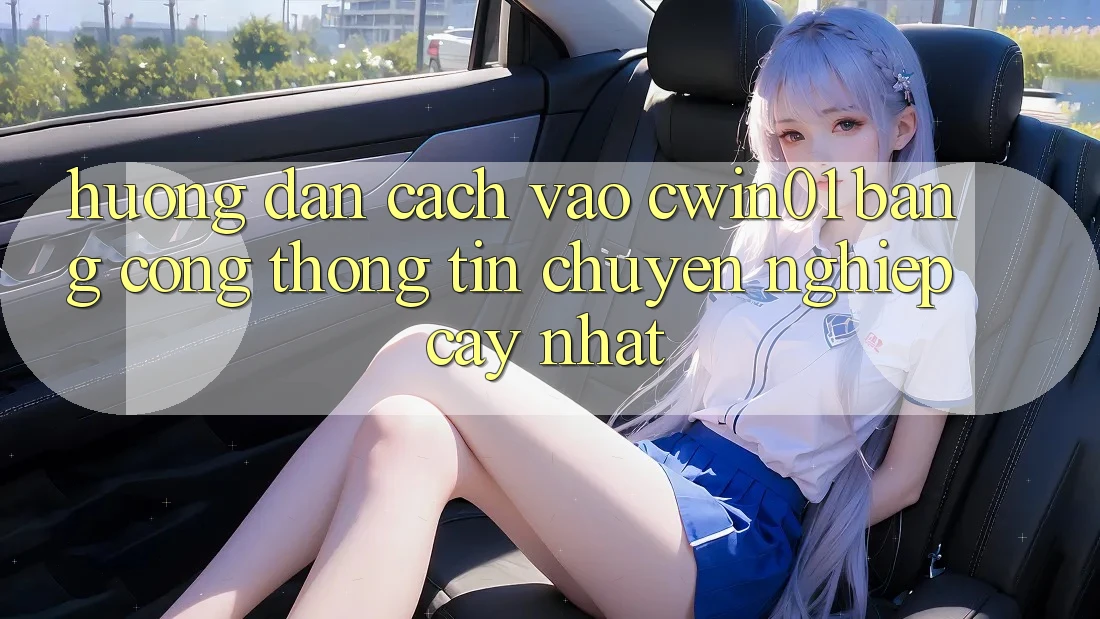 Hướng Dẫn Cách Vào Cwin01 Bằng Cổng thông tin Chuyên nghiệp cậy Nhất