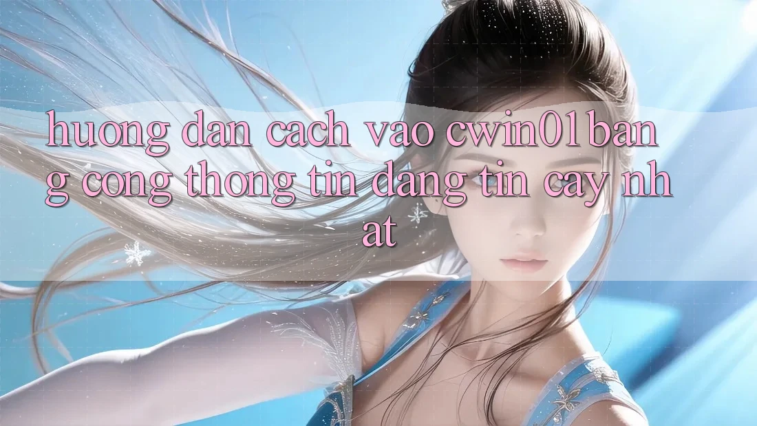 Hướng Dẫn Cách Vào Cwin01 Bằng Cổng thông tin Đáng tin cậy Nhất