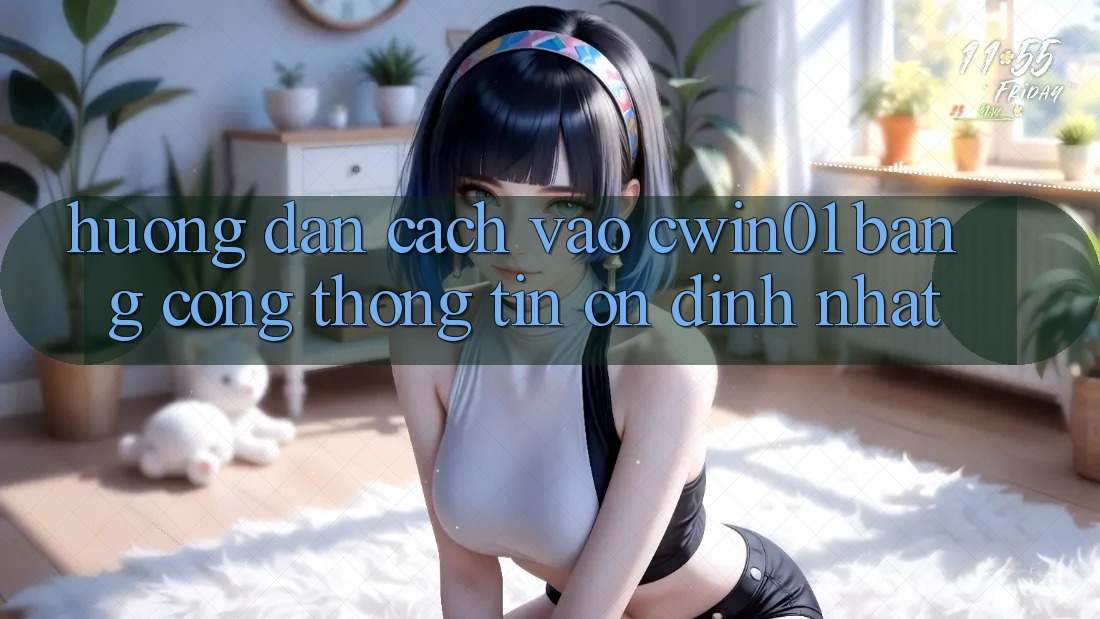Hướng Dẫn Cách Vào Cwin01 Bằng Cổng thông tin Ổn định Nhất