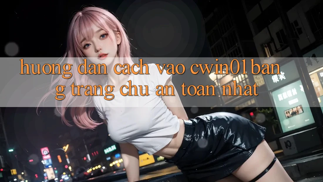 Hướng Dẫn Cách Vào Cwin01 Bằng Trang chủ An Toàn Nhất