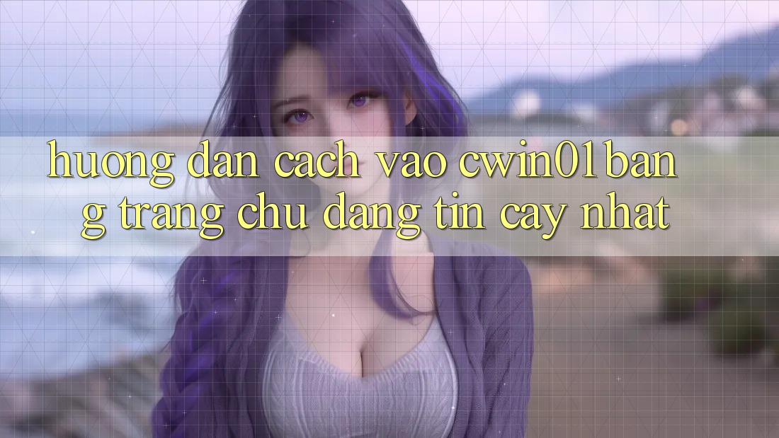 Hướng dẫn Cách Vào Cwin01 Bằng Trang chủ Đáng tin cậy Nhất