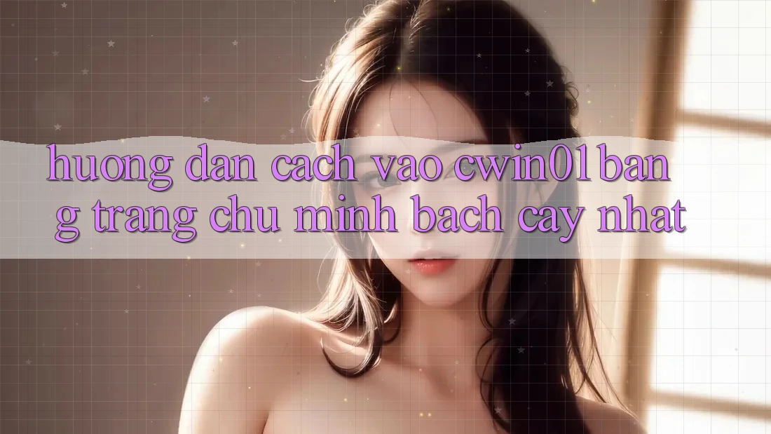 Hướng Dẫn Cách Vào Cwin01 Bằng Trang chủ Minh bạch cậy Nhất