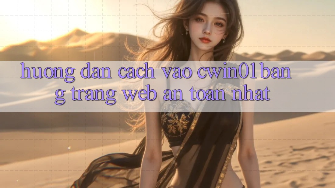 Hướng Dẫn Cách Vào Cwin01 Bằng Trang web An Toàn Nhất