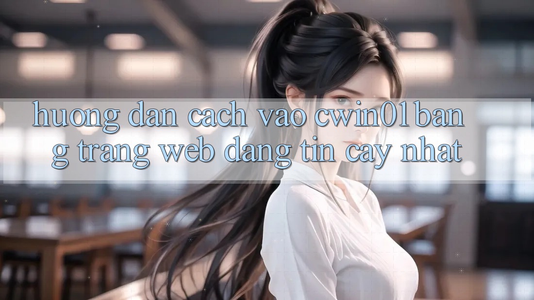 Hướng dẫn Cách Vào Cwin01 Bằng Trang web Đáng tin cậy Nhất Hướng dẫn Cách Vào Cwin01 Bằng Trang web Đáng tin cậy Nhất