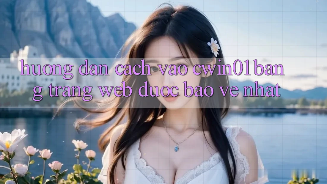 Hướng Dẫn Cách Vào Cwin01 Bằng Trang web Được bảo vệ Nhất