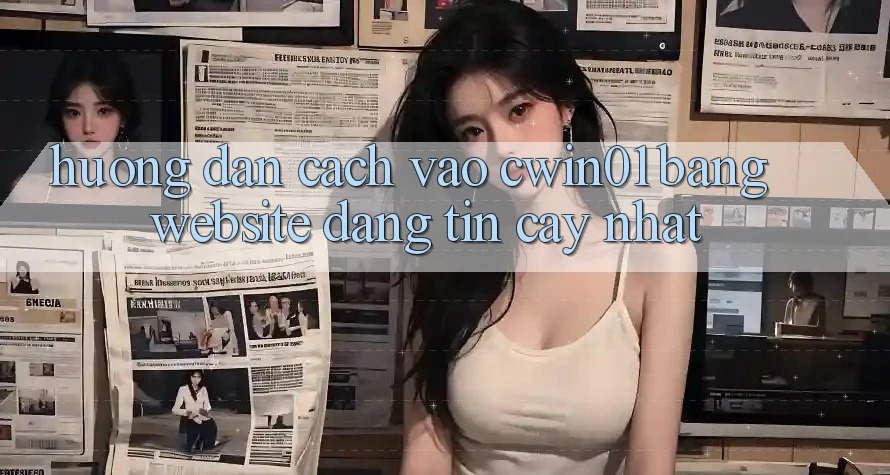 Hướng Dẫn Cách Vào Cwin01 Bằng Website Đáng tin cậy Nhất