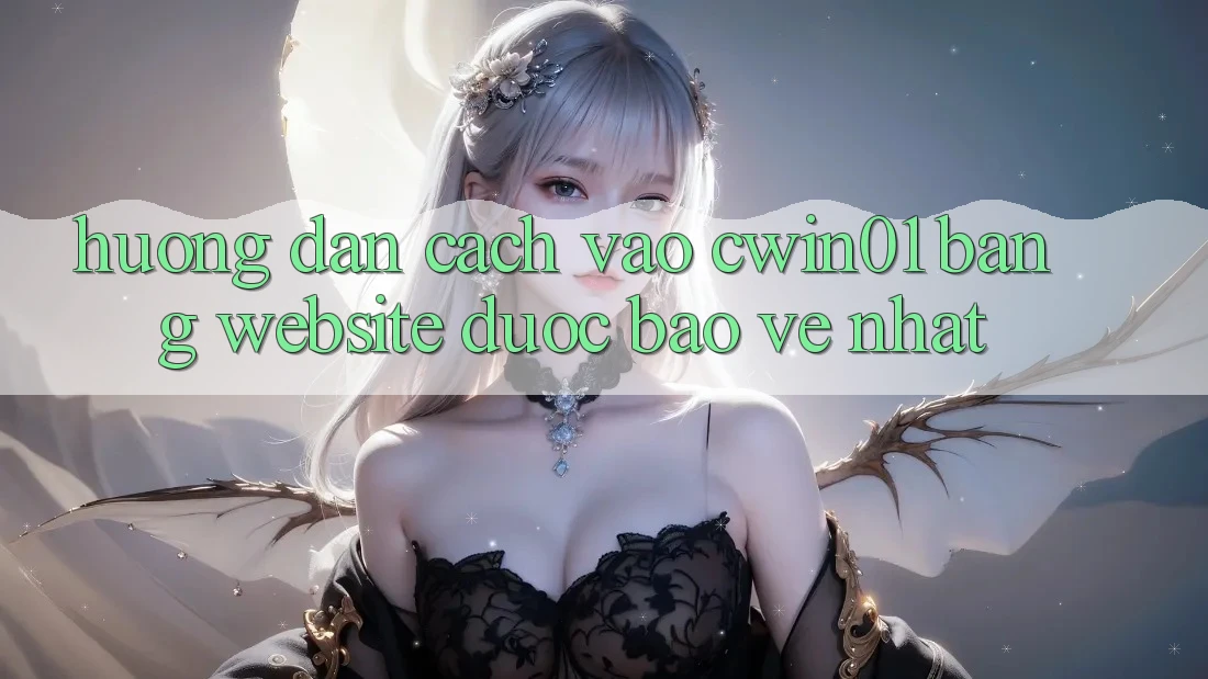 Hướng Dẫn Cách Vào Cwin01 Bằng Website Được bảo vệ Nhất