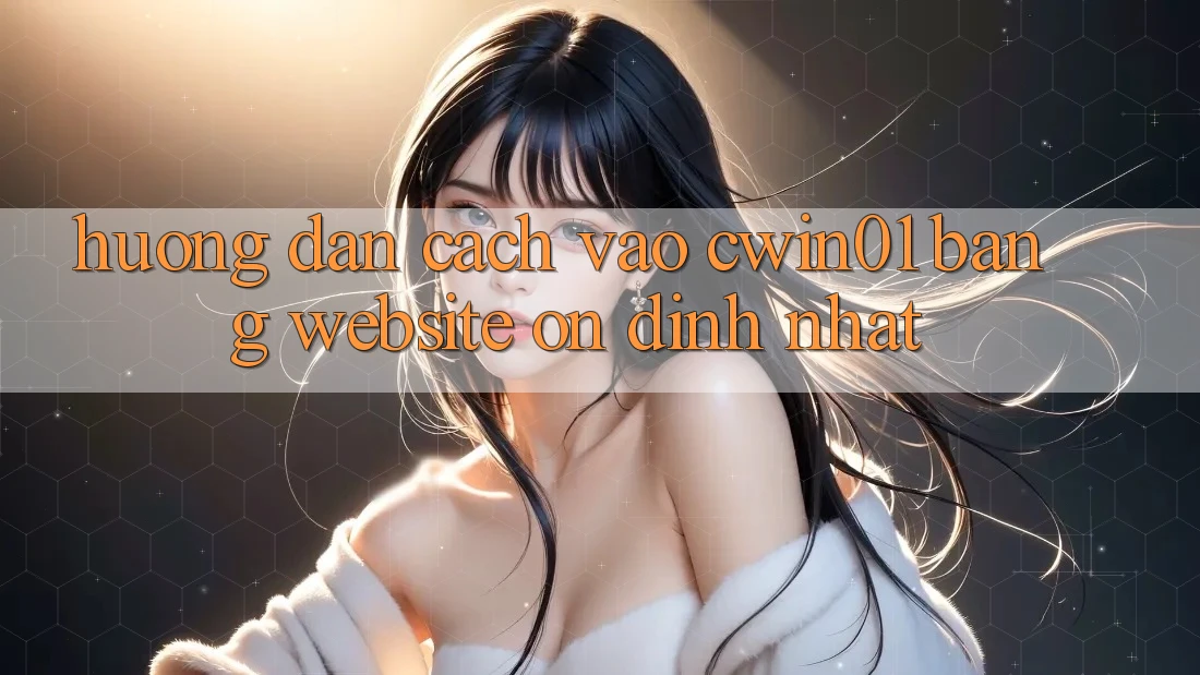 Hướng Dẫn Cách Vào Cwin01 Bằng Website Ổn định Nhất Hướng Dẫn Cách Vào Cwin01 Bằng Website Ổn định Nhất