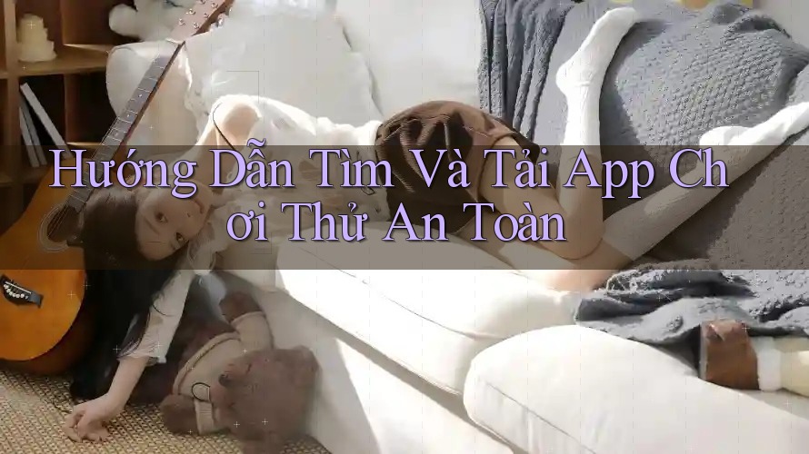 Hướng Dẫn Tìm Và Tải App Chơi Thử An Toàn