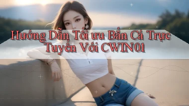 hướng dẫn tối ưu bắn cá trực tuyến với cwin01