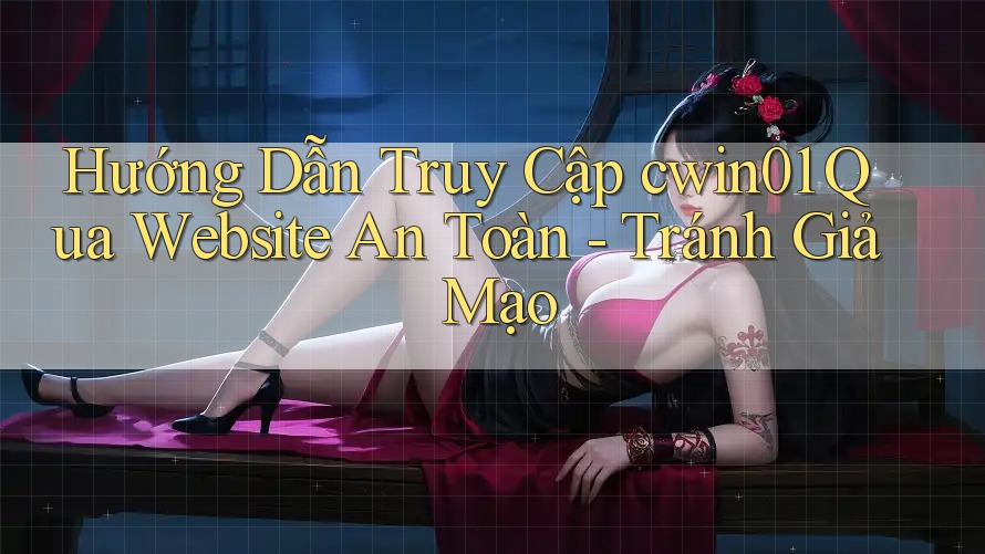 Hướng Dẫn Truy Cập cwin01 Qua Website An Toàn - Tránh Giả Mạo