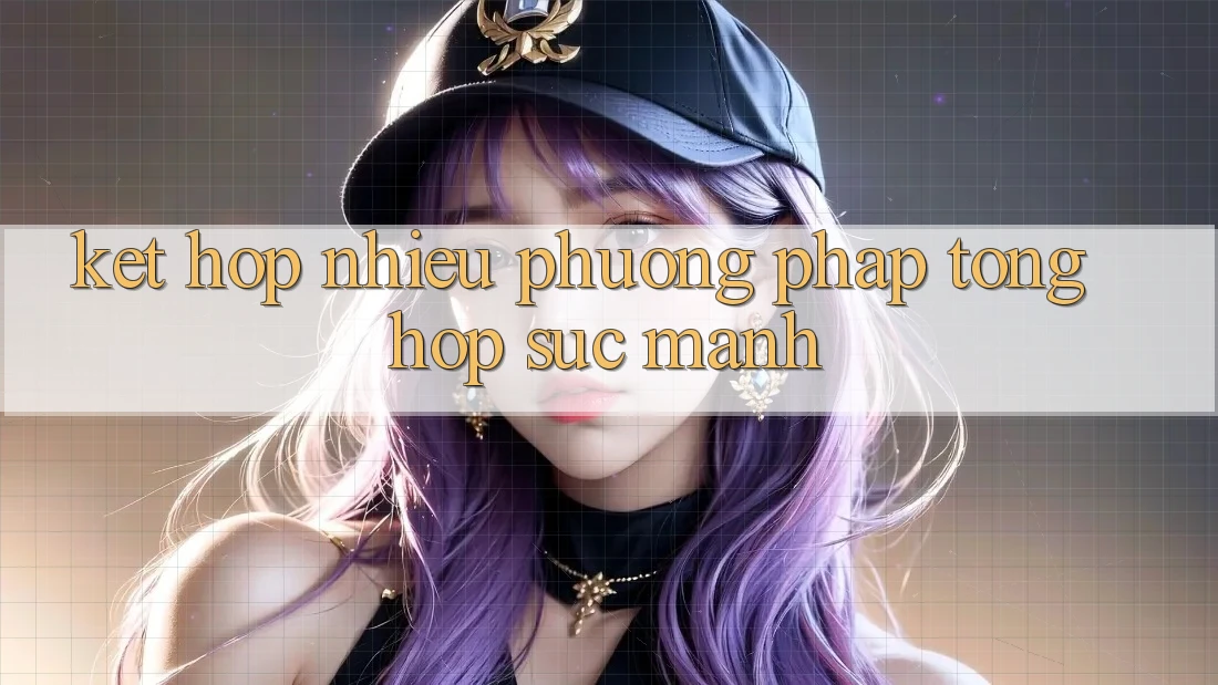 Kết Hợp Nhiều Phương Pháp: Tổng Hợp Sức Mạnh Kết Hợp Nhiều Phương Pháp: Tổng Hợp Sức Mạnh