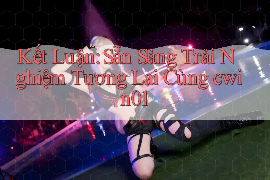 Kết Luận: Sẵn Sàng Trải Nghiệm Tương Lai Cùng cwin01