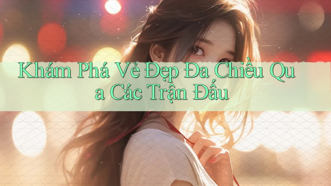 Khám Phá Vẻ Đẹp Đa Chiều Qua Các Trận Đấu