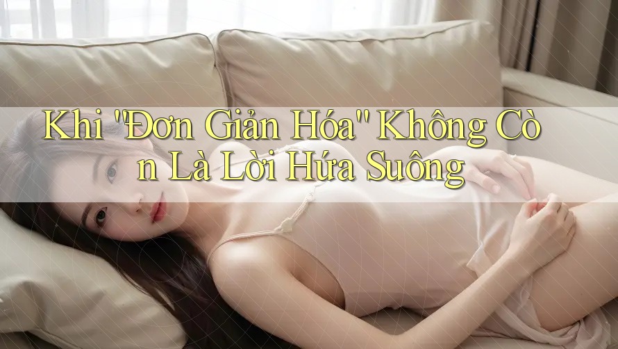 Khi “Đơn Giản Hóa” Không Còn Là Lời Hứa Suông