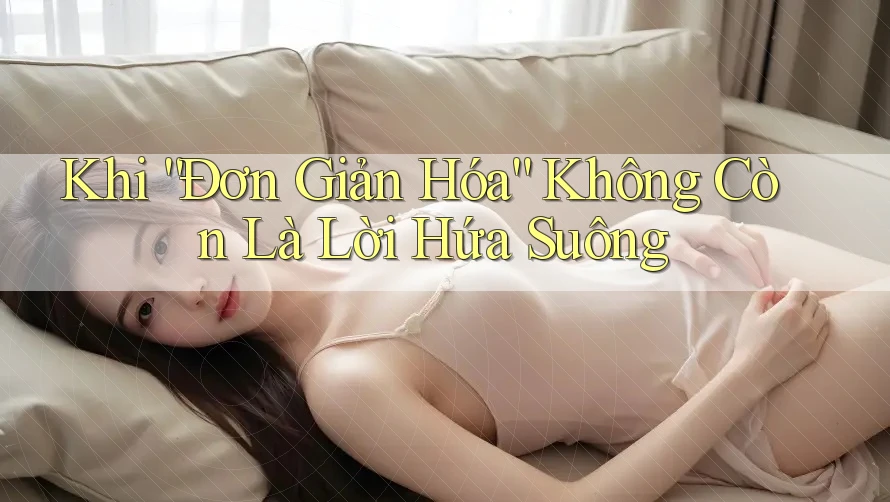 Khi “Đơn Giản Hóa” Không Còn Là Lời Hứa Suông Khi “Đơn Giản Hóa” Không Còn Là Lời Hứa Suông