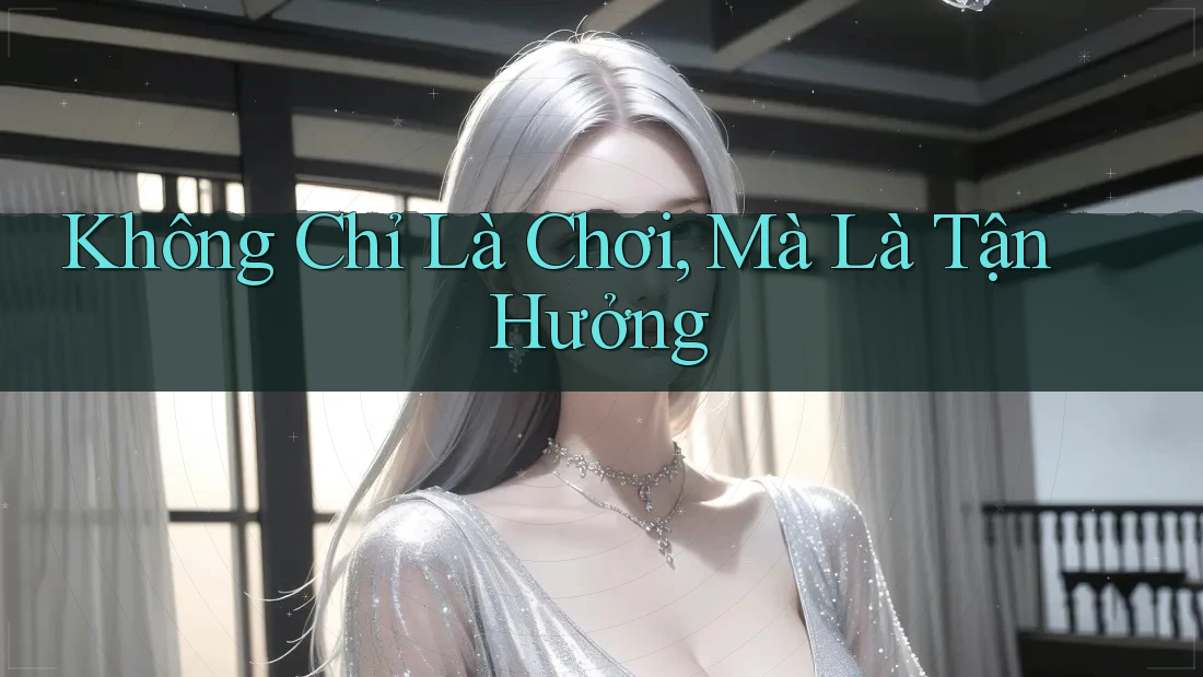 Không Chỉ Là Chơi, Mà Là Tận Hưởng Không Chỉ Là Chơi, Mà Là Tận Hưởng
