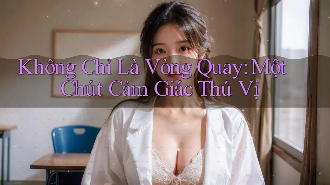 Không Chỉ Là Vòng Quay: Một Chút Cảm Giác Thú Vị