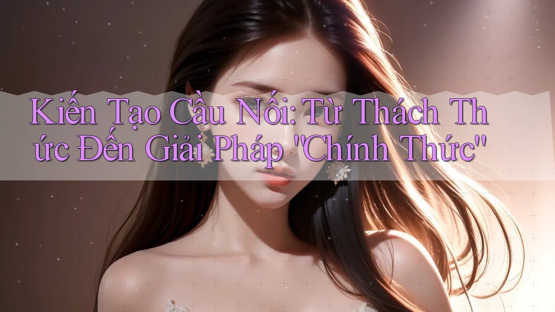 Kiến Tạo Cầu Nối: Từ Thách Thức Đến Giải Pháp “Chính Thức”