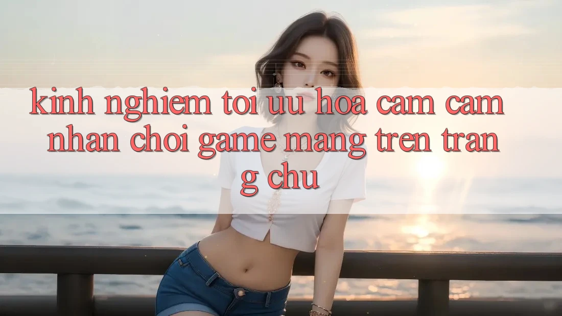 Kinh Nghiệm Tối Ưu Hóa Cảm cảm nhận Chơi Game mạng Trên Trang chủ Kinh Nghiệm Tối Ưu Hóa Cảm cảm nhận Chơi Game mạng Trên Trang chủ