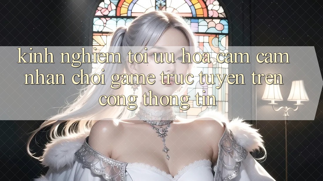 Kinh Nghiệm Tối Ưu Hóa Cảm cảm nhận Chơi Game Trực Tuyến Trên Cổng thông tin