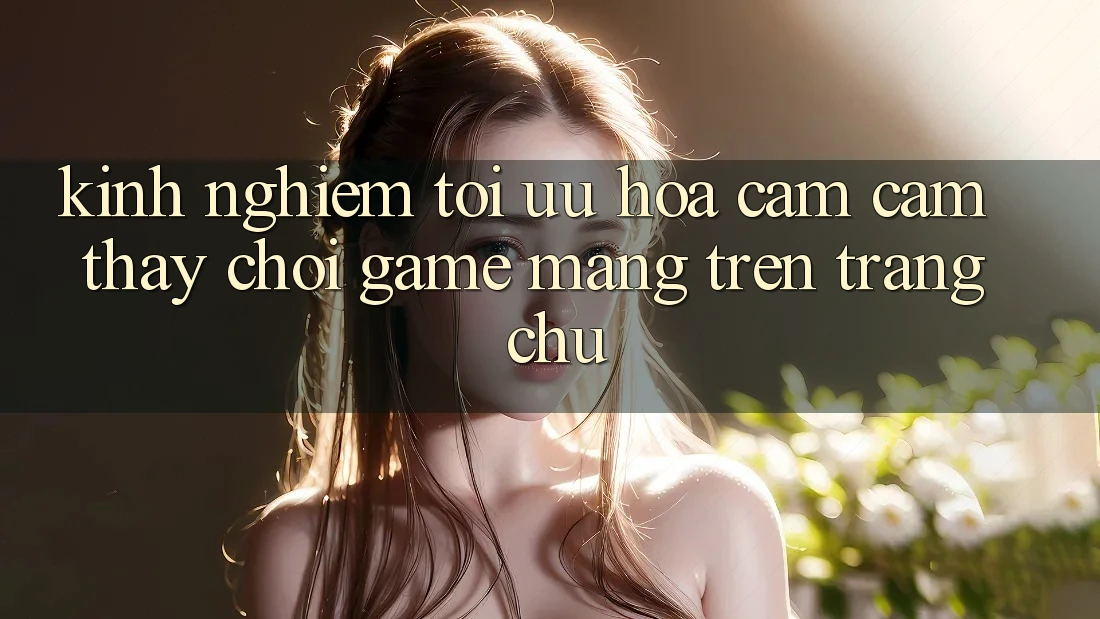 Kinh Nghiệm Tối Ưu Hóa Cảm cảm thấy Chơi Game mạng Trên Trang chủ
