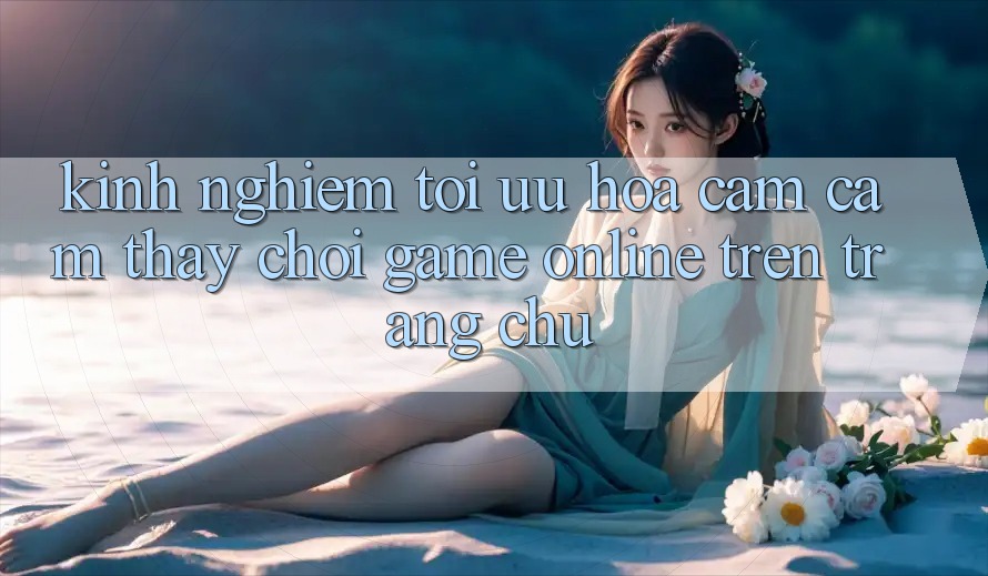Kinh Nghiệm Tối Ưu Hóa Cảm cảm thấy Chơi Game online Trên Trang chủ
