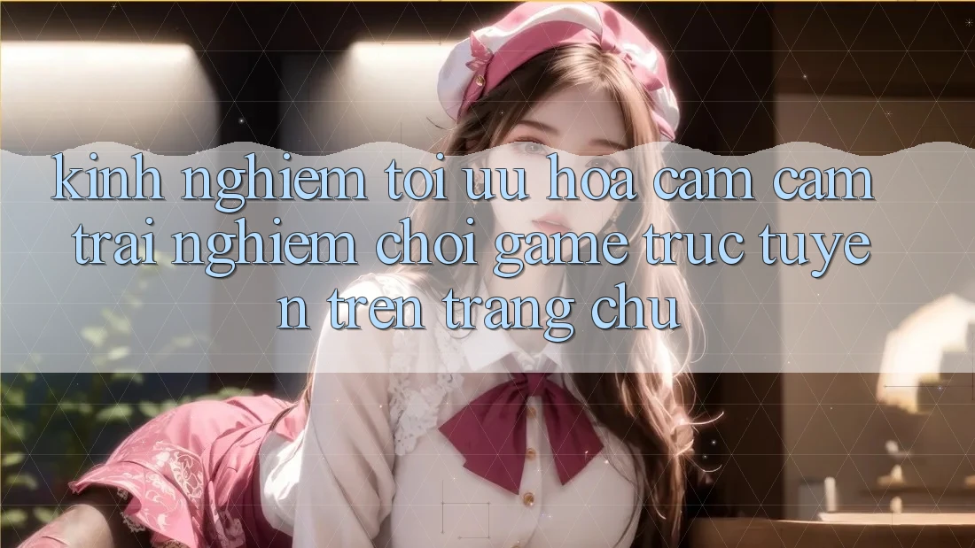 Kinh Nghiệm Tối Ưu Hóa Cảm cảm trải nghiệm Chơi Game Trực Tuyến Trên Trang chủ Kinh Nghiệm Tối Ưu Hóa Cảm cảm trải nghiệm Chơi Game Trực Tuyến Trên Trang chủ