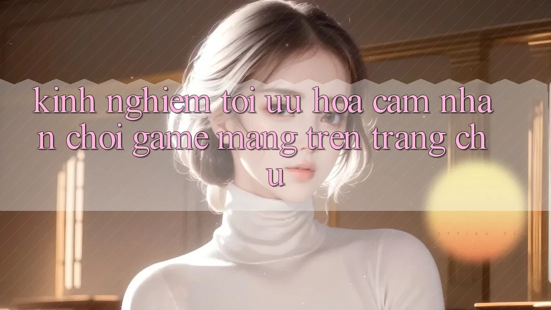 Kinh Nghiệm Tối Ưu Hóa Cảm nhận Chơi Game mạng Trên Trang chủ Kinh Nghiệm Tối Ưu Hóa Cảm nhận Chơi Game mạng Trên Trang chủ