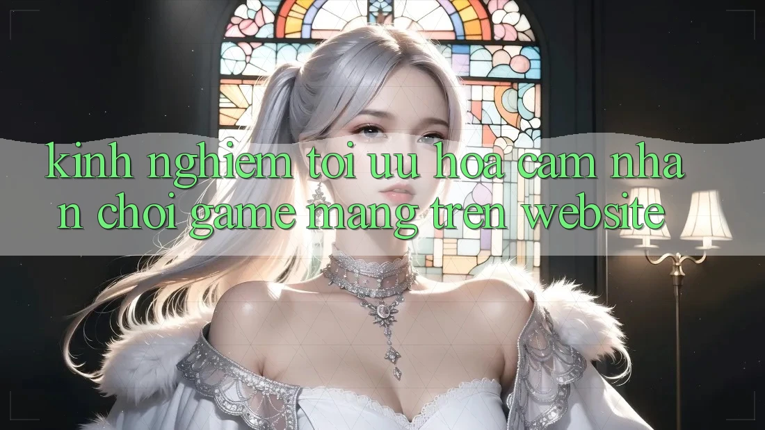 Kinh Nghiệm Tối Ưu Hóa Cảm nhận Chơi Game mạng Trên Website
