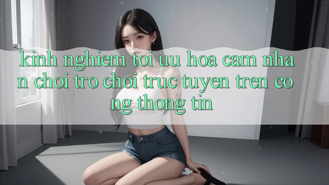 Kinh Nghiệm Tối Ưu Hóa Cảm nhận Chơi Trò chơi trực tuyến Trên Cổng thông tin