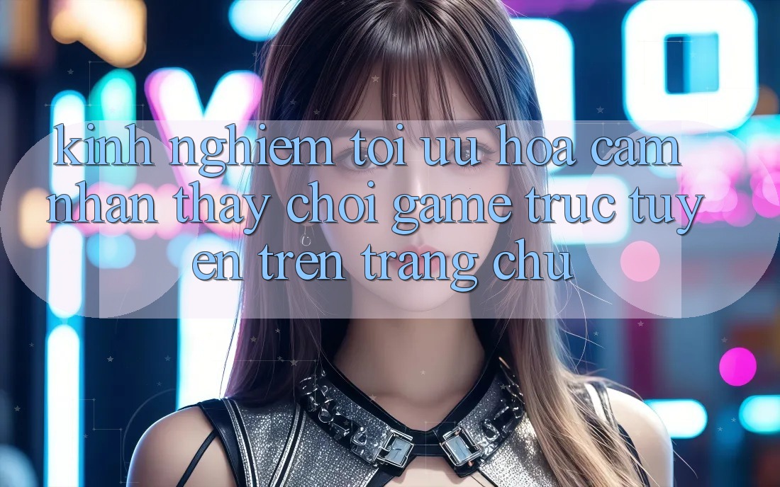 Kinh Nghiệm Tối Ưu Hóa Cảm nhận thấy Chơi Game Trực Tuyến Trên Trang chủ Kinh Nghiệm Tối Ưu Hóa Cảm nhận thấy Chơi Game Trực Tuyến Trên Trang chủ