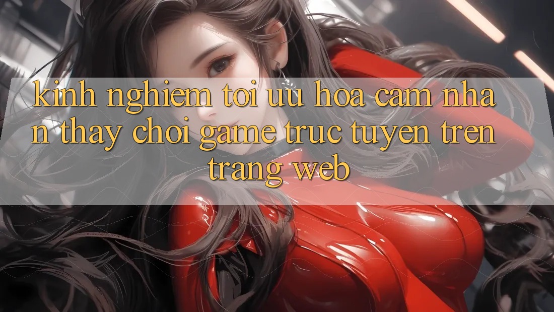 Kinh Nghiệm Tối Ưu Hóa Cảm nhận thấy Chơi Game Trực Tuyến Trên Trang web Kinh Nghiệm Tối Ưu Hóa Cảm nhận thấy Chơi Game Trực Tuyến Trên Trang web