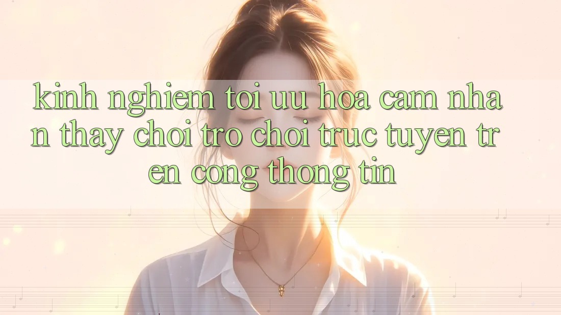 Kinh Nghiệm Tối Ưu Hóa Cảm nhận thấy Chơi Trò chơi Trực Tuyến Trên Cổng thông tin