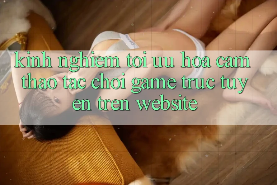 Kinh Nghiệm Tối Ưu Hóa Cảm thao tác Chơi Game Trực Tuyến Trên Website Kinh Nghiệm Tối Ưu Hóa Cảm thao tác Chơi Game Trực Tuyến Trên Website