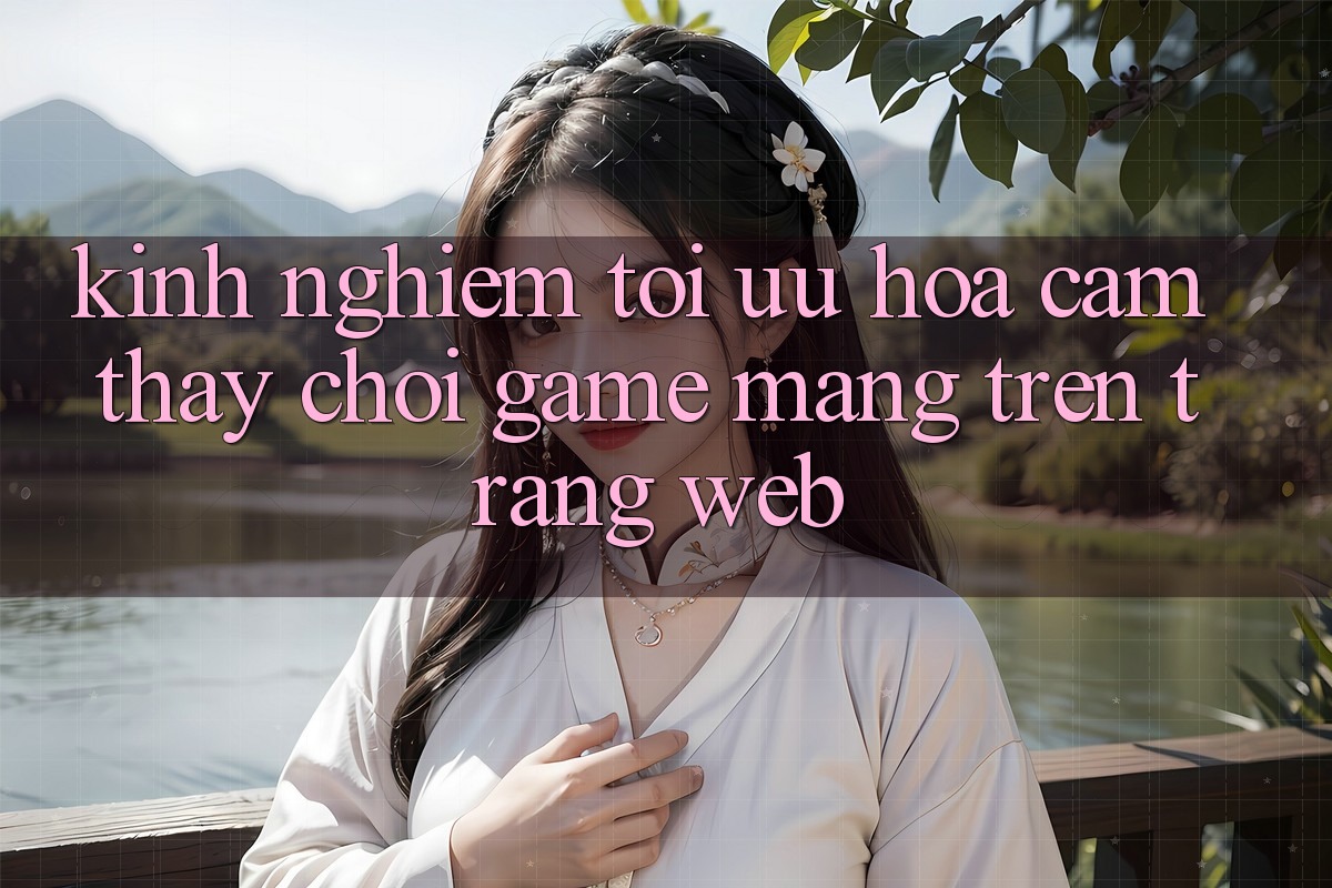 Kinh Nghiệm Tối Ưu Hóa Cảm thấy Chơi Game mạng Trên Trang web Kinh Nghiệm Tối Ưu Hóa Cảm thấy Chơi Game mạng Trên Trang web