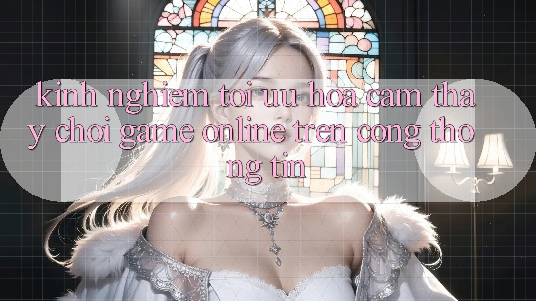 Kinh Nghiệm Tối Ưu Hóa Cảm thấy Chơi Game online Trên Cổng thông tin